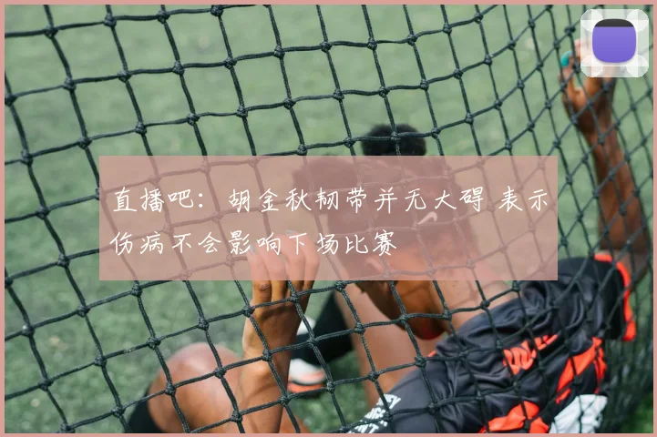 直播吧：胡金秋韧带并无大碍 表示伤病不会影响下场比赛