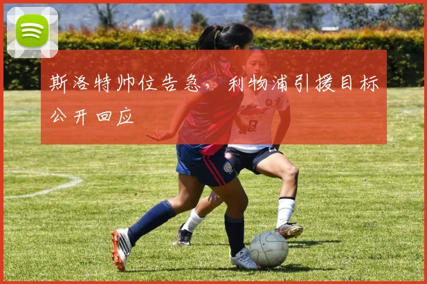 斯洛特帅位告急，利物浦引援目标公开回应