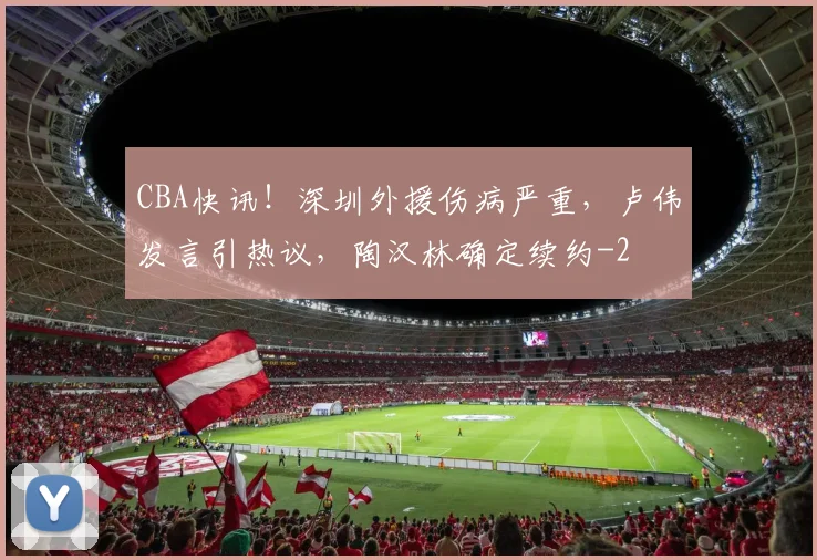 CBA快讯！深圳外援伤病严重，卢伟发言引热议，陶汉林确定续约