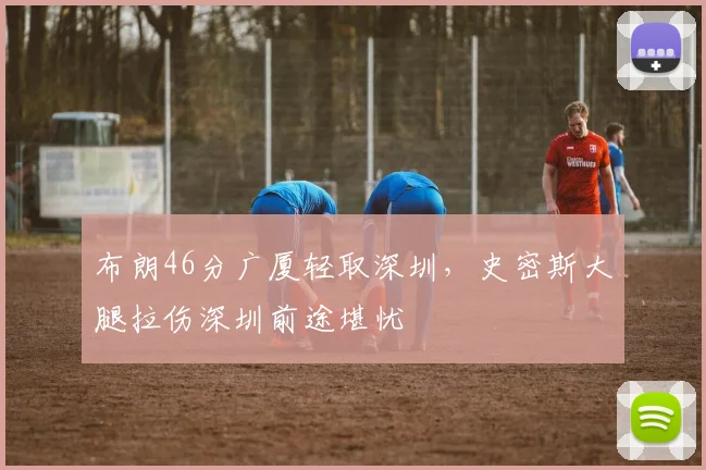 布朗46分广厦轻取深圳，史密斯大腿拉伤深圳前途堪忧