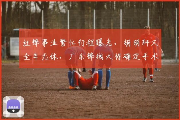 杜锋事业繁忙行程曝光，胡明轩又全年无休，广东锋线大将确定手术