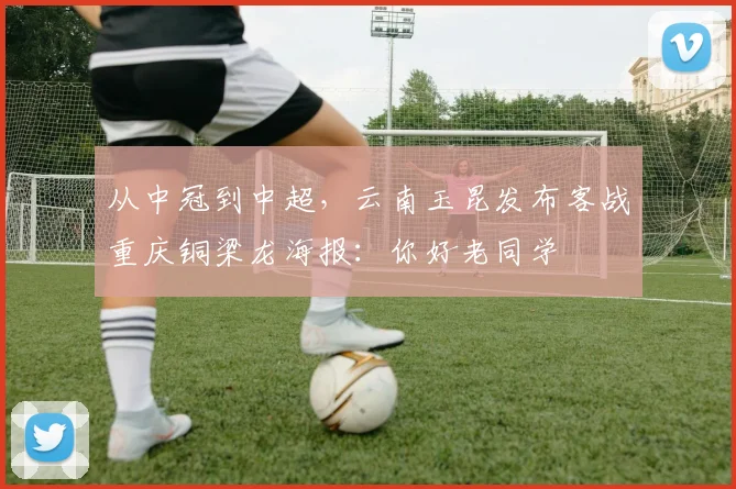 从中冠到中超，云南玉昆发布客战重庆铜梁龙海报：你好老同学