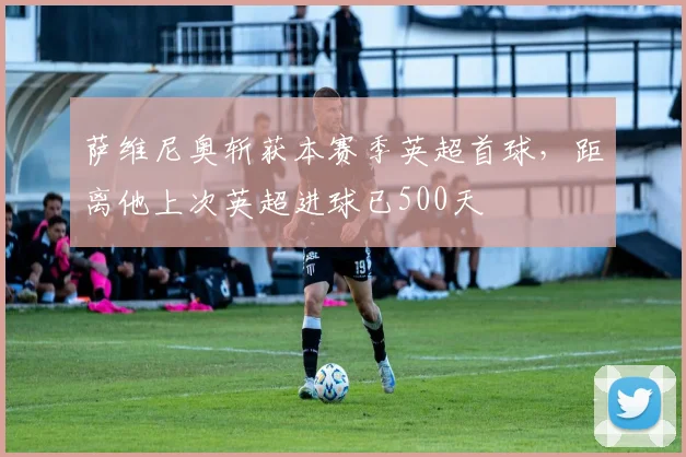 萨维尼奥斩获本赛季英超首球，距离他上次英超进球已500天