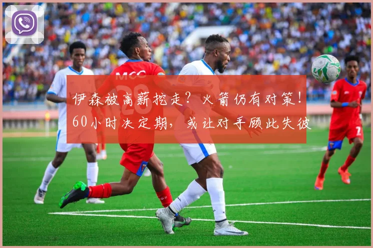 伊森被高薪挖走？火箭仍有对策！60小时决定期，或让对手顾此失彼
