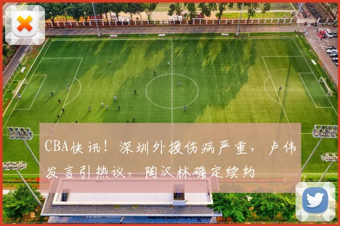 CBA快讯！深圳外援伤病严重，卢伟发言引热议，陶汉林确定续约