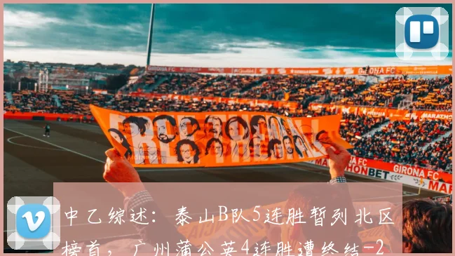 中乙综述：泰山B队5连胜暂列北区榜首，广州蒲公英4连胜遭终结