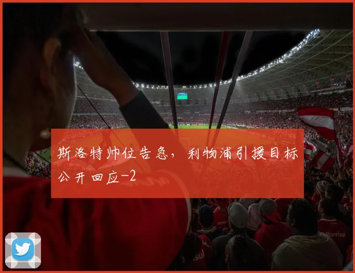 斯洛特帅位告急，利物浦引援目标公开回应