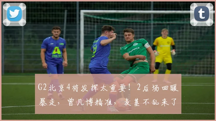 G2北京4将发挥太重要！2后场回暖暴走，曾凡博精准，麦基不乱来了