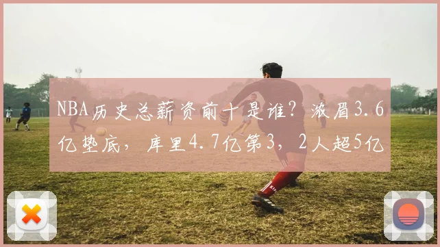 NBA历史总薪资前十是谁？浓眉3.6亿垫底，库里4.7亿第3，2人超5亿