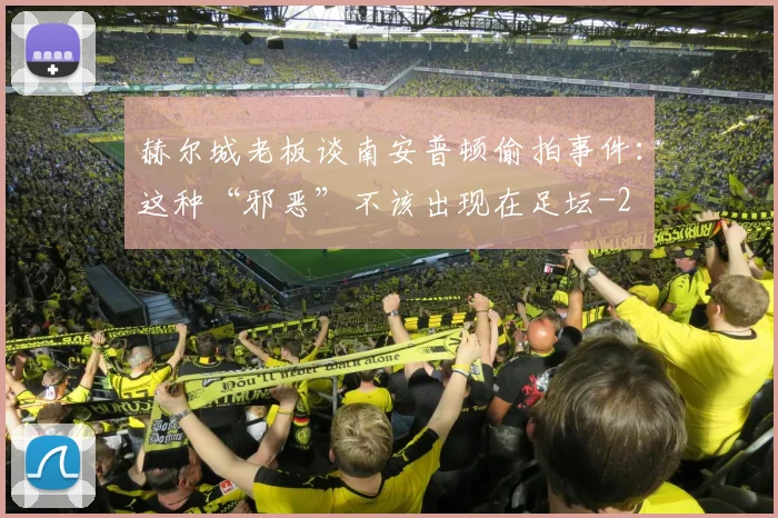 赫尔城老板谈南安普顿偷拍事件：这种“邪恶”不该出现在足坛