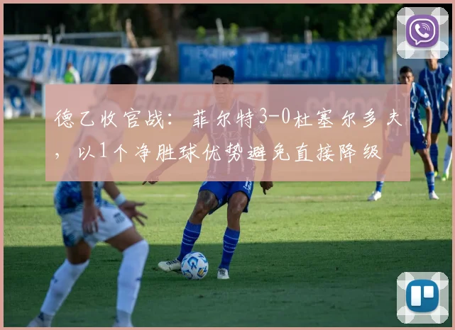 德乙收官战：菲尔特3-0杜塞尔多夫，以1个净胜球优势避免直接降级