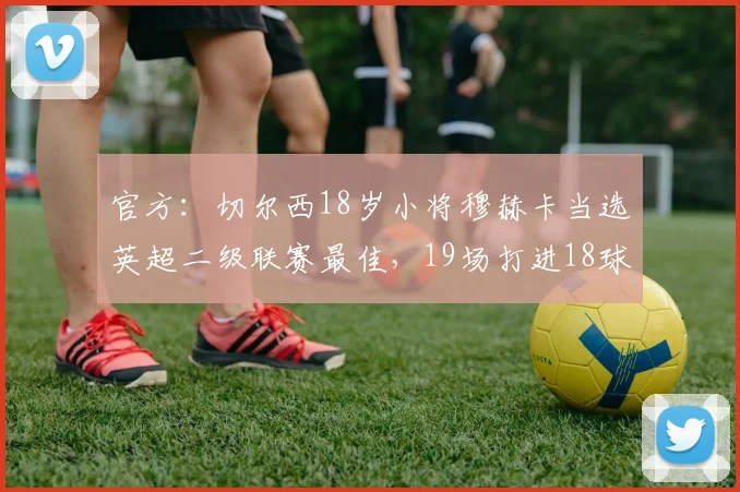 官方：切尔西18岁小将穆赫卡当选英超二级联赛最佳，19场打进18球