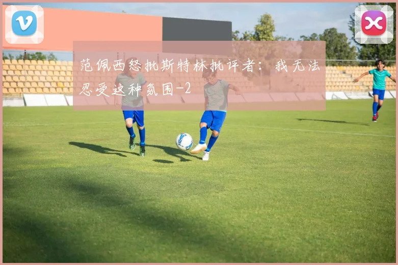 范佩西怒批斯特林批评者：我无法忍受这种氛围