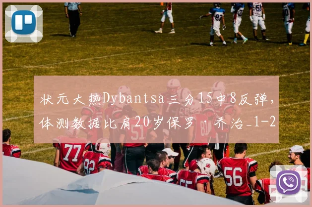 状元大热Dybantsa三分15中8反弹，体测数据比肩20岁保罗·乔治_1