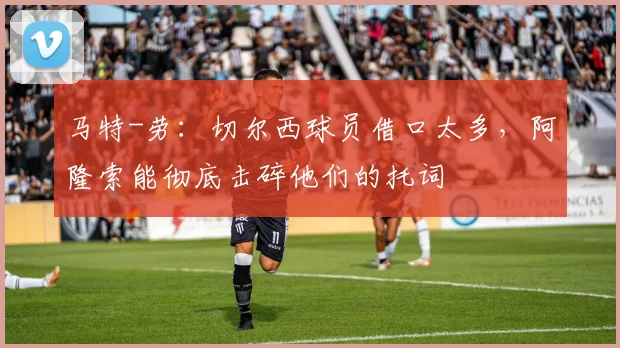 马特-劳：切尔西球员借口太多，阿隆索能彻底击碎他们的托词