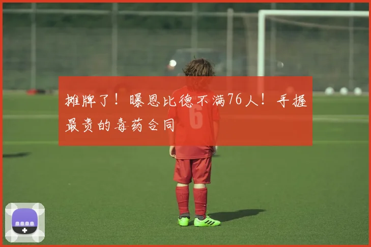 摊牌了！曝恩比德不满76人！手握最贵的毒药合同