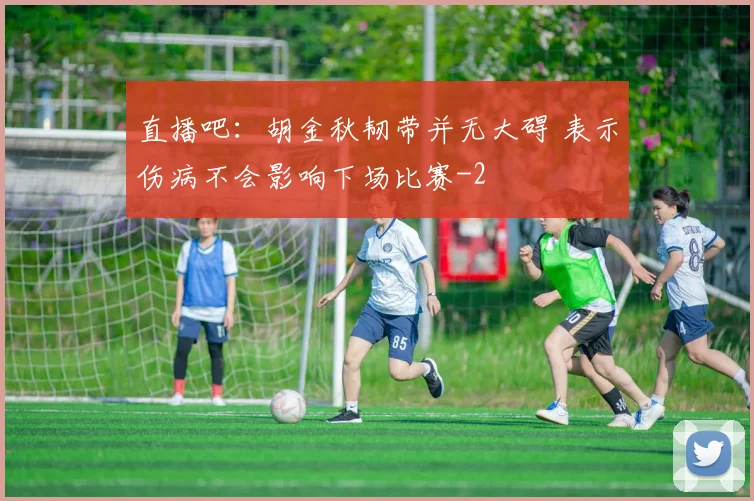 直播吧：胡金秋韧带并无大碍 表示伤病不会影响下场比赛