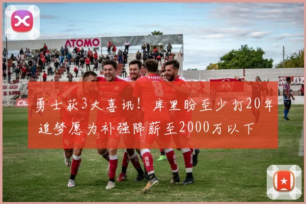 勇士获3大喜讯！库里盼至少打20年 追梦愿为补强降薪至2000万以下