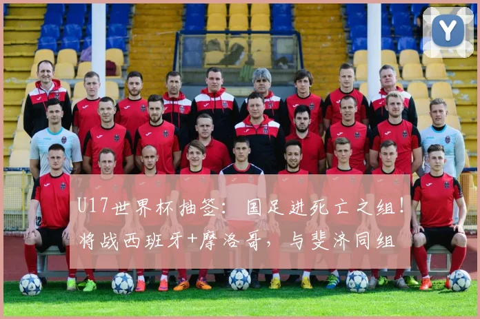 U17世界杯抽签：国足进死亡之组！将战西班牙+摩洛哥，与斐济同组