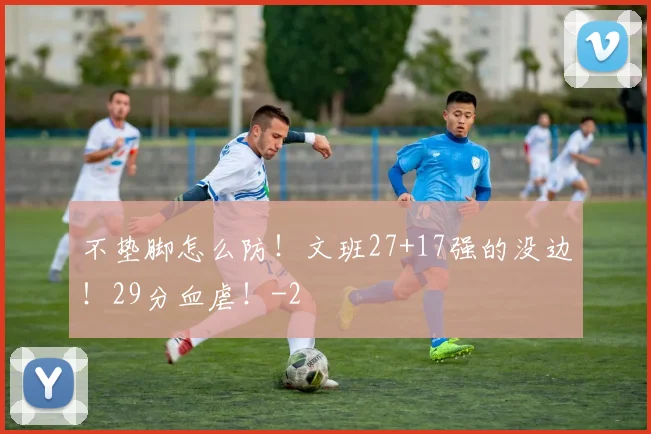 不垫脚怎么防！文班27+17强的没边！29分血虐！