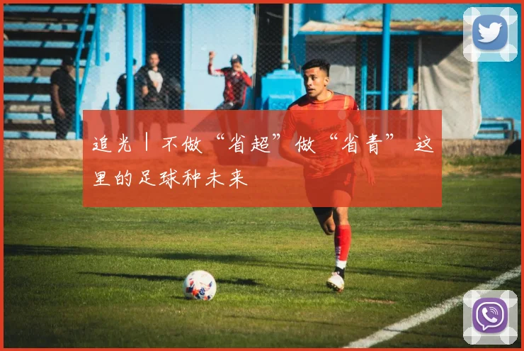 追光｜不做“省超”做“省青” 这里的足球种未来