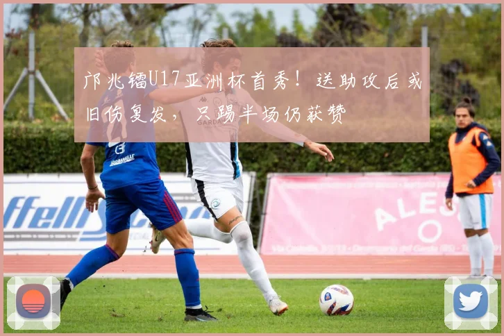 邝兆镭U17亚洲杯首秀！送助攻后或旧伤复发，只踢半场仍获赞