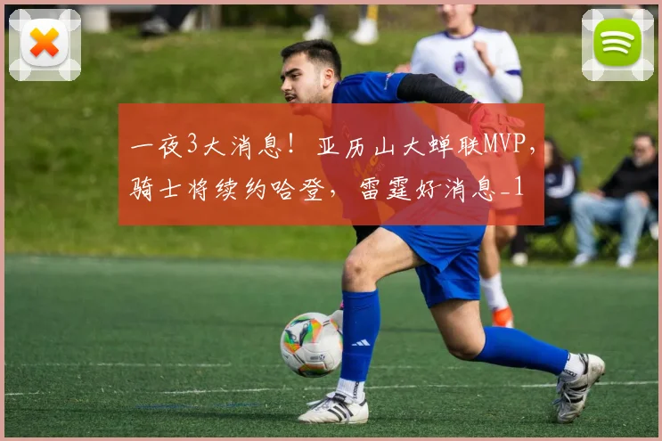 一夜3大消息！亚历山大蝉联MVP，骑士将续约哈登，雷霆好消息_1
