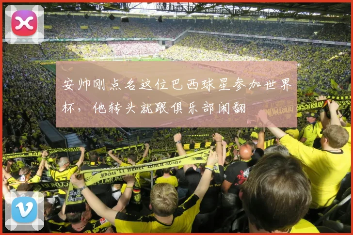 安帅刚点名这位巴西球星参加世界杯，他转头就跟俱乐部闹翻