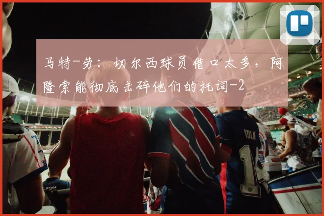 马特-劳：切尔西球员借口太多，阿隆索能彻底击碎他们的托词