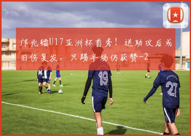 邝兆镭U17亚洲杯首秀！送助攻后或旧伤复发，只踢半场仍获赞