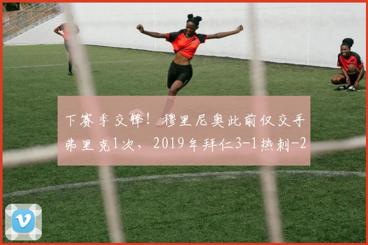 下赛季交锋！穆里尼奥此前仅交手弗里克1次，2019年拜仁3-1热刺