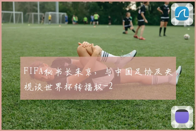 FIFA秘书长来京，与中国足协及央视谈世界杯转播权