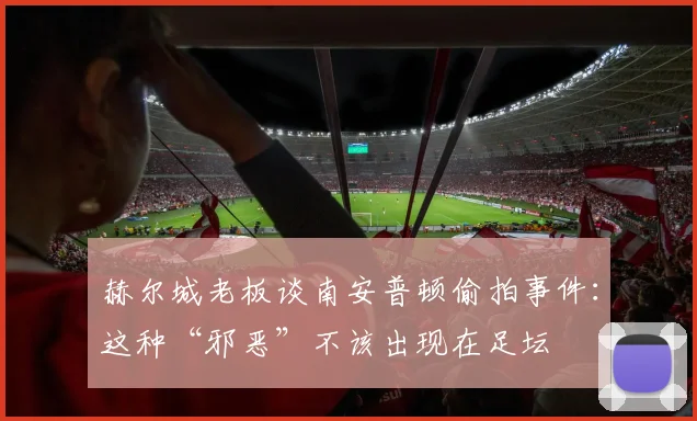赫尔城老板谈南安普顿偷拍事件：这种“邪恶”不该出现在足坛