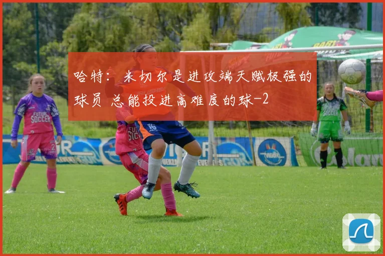 哈特：米切尔是进攻端天赋极强的球员 总能投进高难度的球