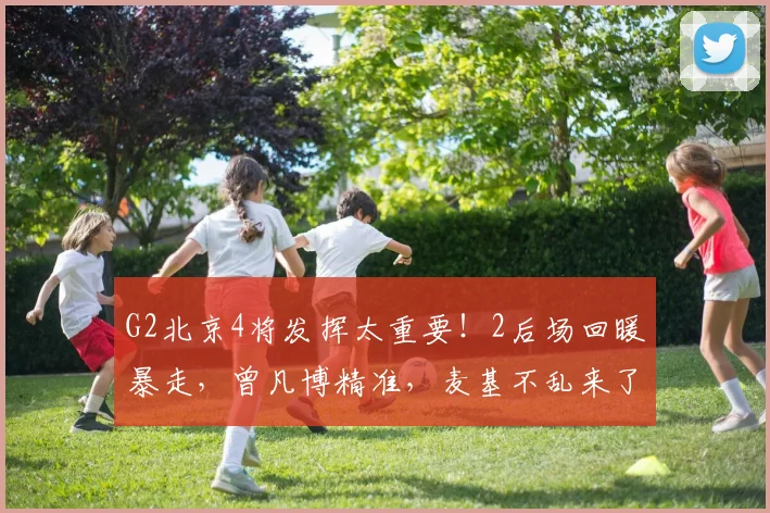 G2北京4将发挥太重要！2后场回暖暴走，曾凡博精准，麦基不乱来了