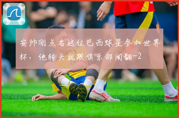安帅刚点名这位巴西球星参加世界杯，他转头就跟俱乐部闹翻