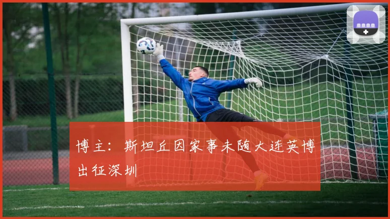 博主：斯坦丘因家事未随大连英博出征深圳