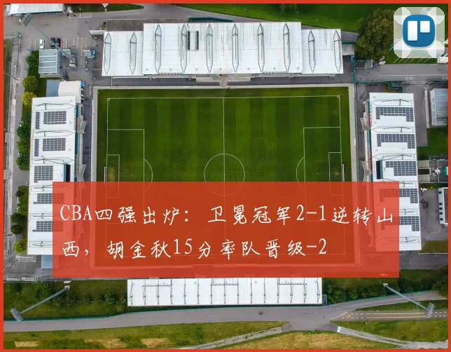 CBA四强出炉：卫冕冠军2-1逆转山西，胡金秋15分率队晋级