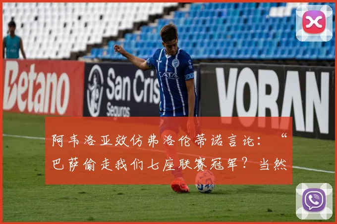 阿韦洛亚效仿弗洛伦蒂诺言论：“巴萨偷走我们七座联赛冠军？当然”