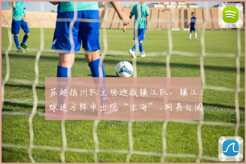 苏超扬州队主场迎战镇江队，镇江球迷方阵中出现“法海”_网易订阅