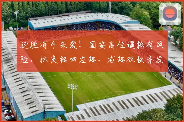 连胜海牛来袭！国安高位逼抢有风险，林良铭回左路，右路双快齐发