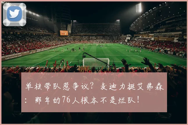 单核带队惹争议？麦迪力挺艾弗森：那年的76人根本不是烂队！