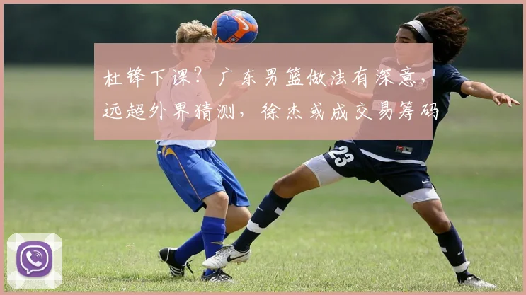 杜锋下课？广东男篮做法有深意，远超外界猜测，徐杰或成交易筹码