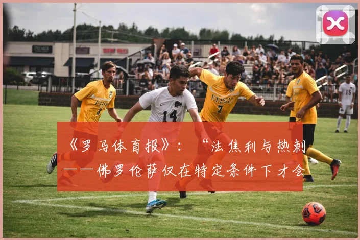 《罗马体育报》：“法焦利与热刺——佛罗伦萨仅在特定条件下才会放人”