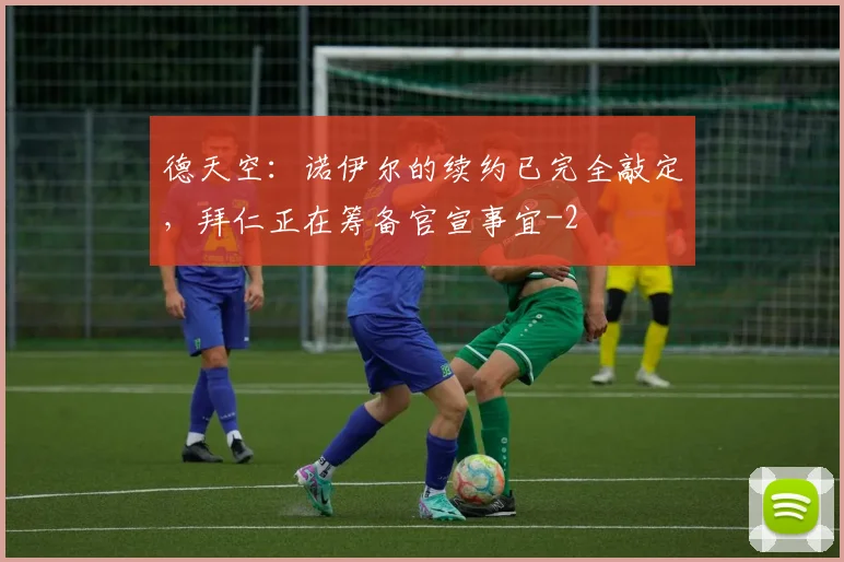 德天空：诺伊尔的续约已完全敲定，拜仁正在筹备官宣事宜