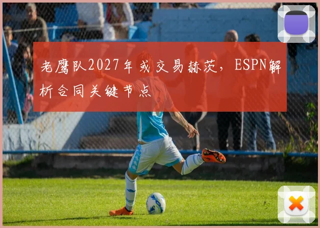 老鹰队2027年或交易赫茨，ESPN解析合同关键节点