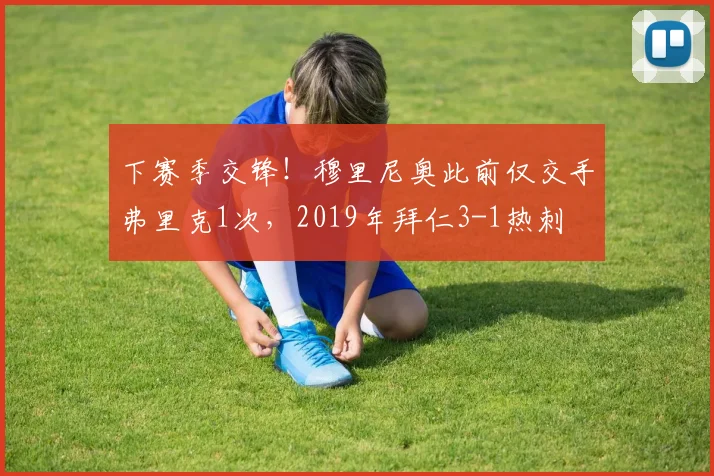 下赛季交锋！穆里尼奥此前仅交手弗里克1次，2019年拜仁3-1热刺