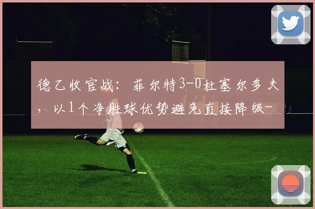 德乙收官战：菲尔特3-0杜塞尔多夫，以1个净胜球优势避免直接降级