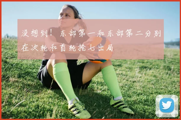 没想到！东部第一和东部第二分别在次轮和首轮抢七出局