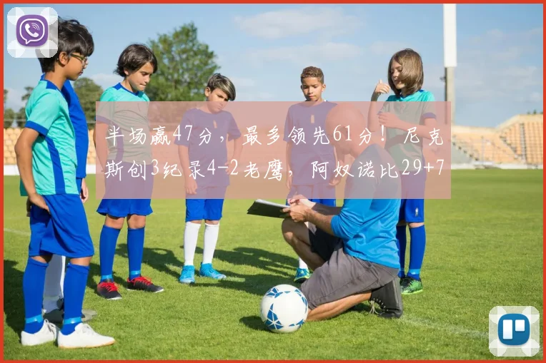 半场赢47分，最多领先61分！尼克斯创3纪录4-2老鹰，阿奴诺比29+7_1